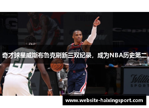 奇才球星威斯布鲁克刷新三双纪录，成为NBA历史第二