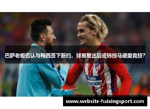 巴萨老板否认与梅西签下新约，球星复出后或转投马德里竞技？