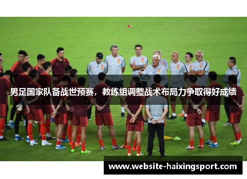 男足国家队备战世预赛，教练组调整战术布局力争取得好成绩