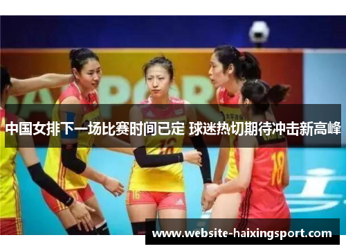 中国女排下一场比赛时间已定 球迷热切期待冲击新高峰