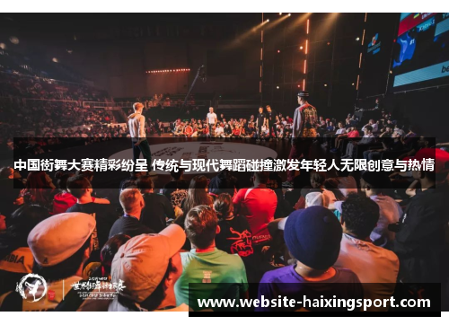 中国街舞大赛精彩纷呈 传统与现代舞蹈碰撞激发年轻人无限创意与热情