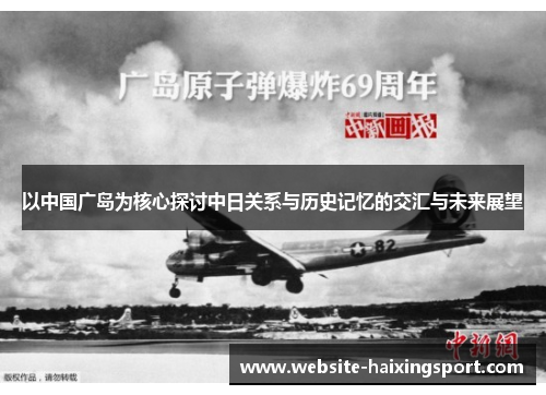 以中国广岛为核心探讨中日关系与历史记忆的交汇与未来展望